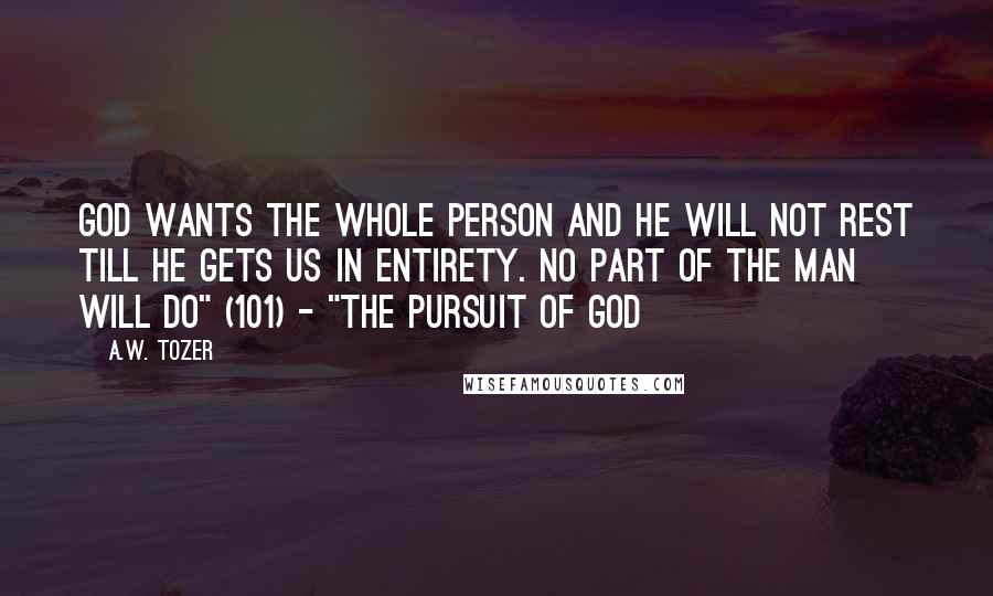 A.W. Tozer Quotes: God wants the whole person and He will not rest till He gets us in entirety. No part of the man will do" (101) - "The Pursuit of God