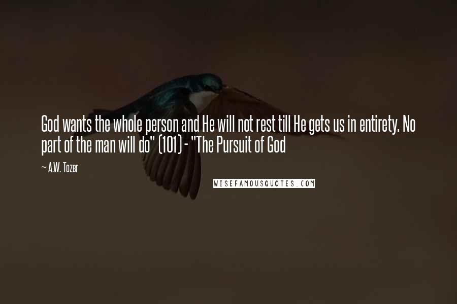 A.W. Tozer Quotes: God wants the whole person and He will not rest till He gets us in entirety. No part of the man will do" (101) - "The Pursuit of God