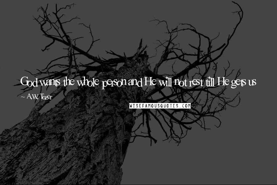 A.W. Tozer Quotes: God wants the whole person and He will not rest till He gets us in entirety. No part of the man will do" (101) - "The Pursuit of God