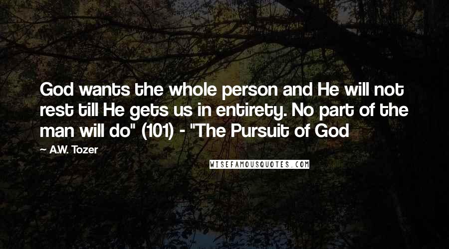 A.W. Tozer Quotes: God wants the whole person and He will not rest till He gets us in entirety. No part of the man will do" (101) - "The Pursuit of God