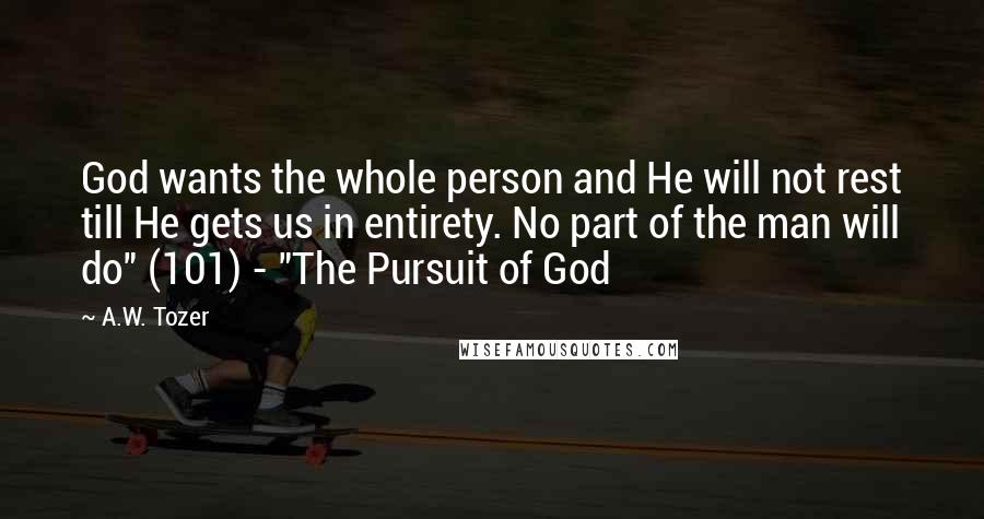A.W. Tozer Quotes: God wants the whole person and He will not rest till He gets us in entirety. No part of the man will do" (101) - "The Pursuit of God