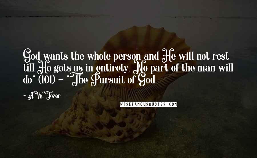 A.W. Tozer Quotes: God wants the whole person and He will not rest till He gets us in entirety. No part of the man will do" (101) - "The Pursuit of God