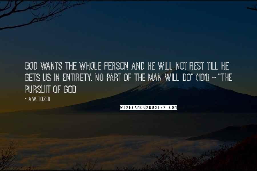 A.W. Tozer Quotes: God wants the whole person and He will not rest till He gets us in entirety. No part of the man will do" (101) - "The Pursuit of God