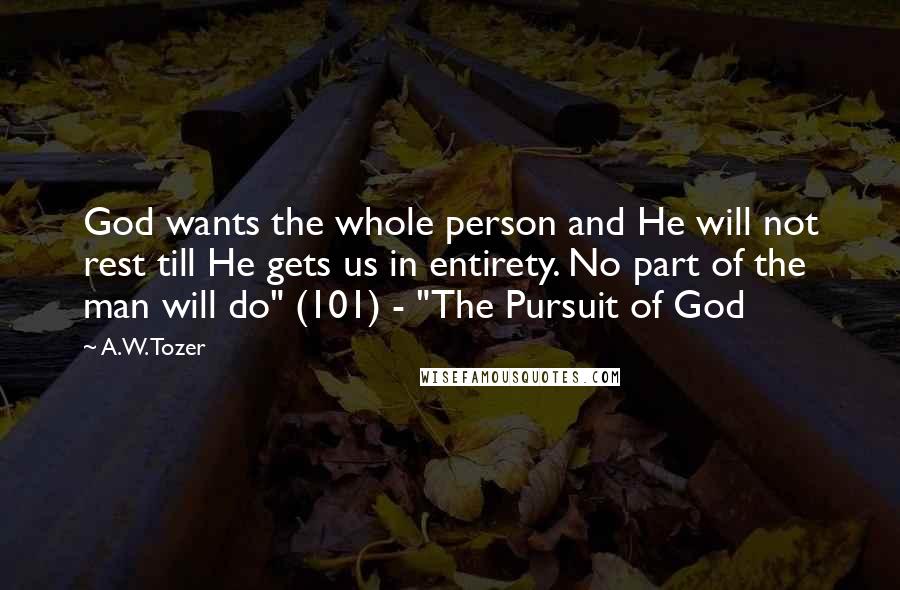 A.W. Tozer Quotes: God wants the whole person and He will not rest till He gets us in entirety. No part of the man will do" (101) - "The Pursuit of God