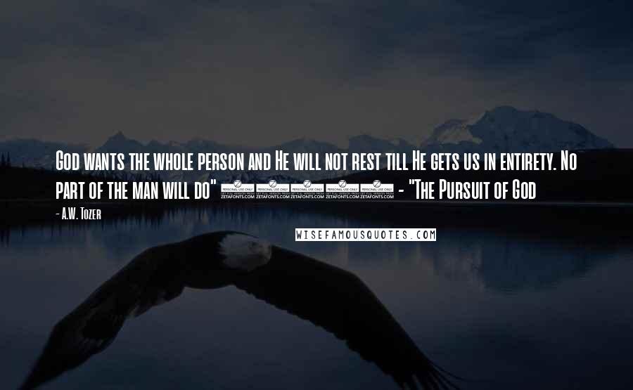 A.W. Tozer Quotes: God wants the whole person and He will not rest till He gets us in entirety. No part of the man will do" (101) - "The Pursuit of God