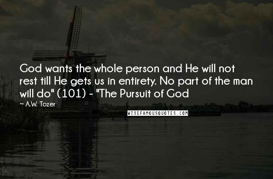 A.W. Tozer Quotes: God wants the whole person and He will not rest till He gets us in entirety. No part of the man will do" (101) - "The Pursuit of God