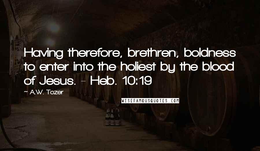 A.W. Tozer Quotes: Having therefore, brethren, boldness to enter into the holiest by the blood of Jesus. - Heb. 10:19
