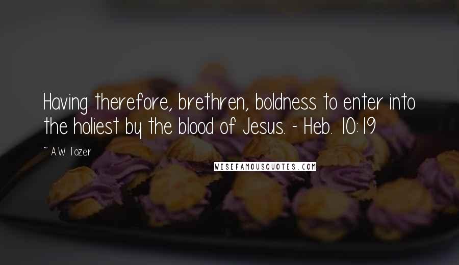 A.W. Tozer Quotes: Having therefore, brethren, boldness to enter into the holiest by the blood of Jesus. - Heb. 10:19