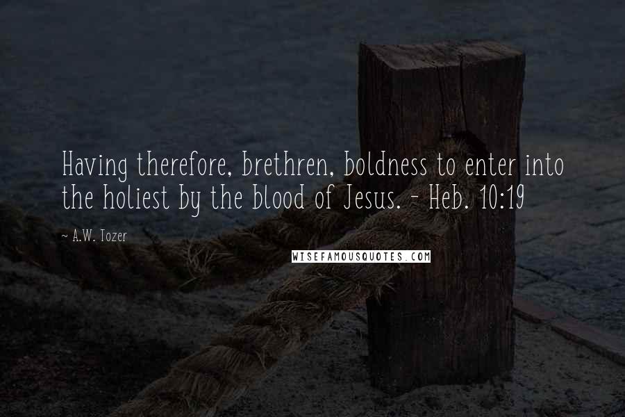 A.W. Tozer Quotes: Having therefore, brethren, boldness to enter into the holiest by the blood of Jesus. - Heb. 10:19