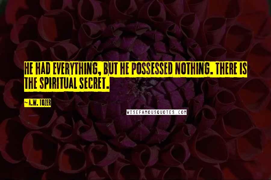 A.W. Tozer Quotes: He had everything, but he possessed nothing. There is the spiritual secret.