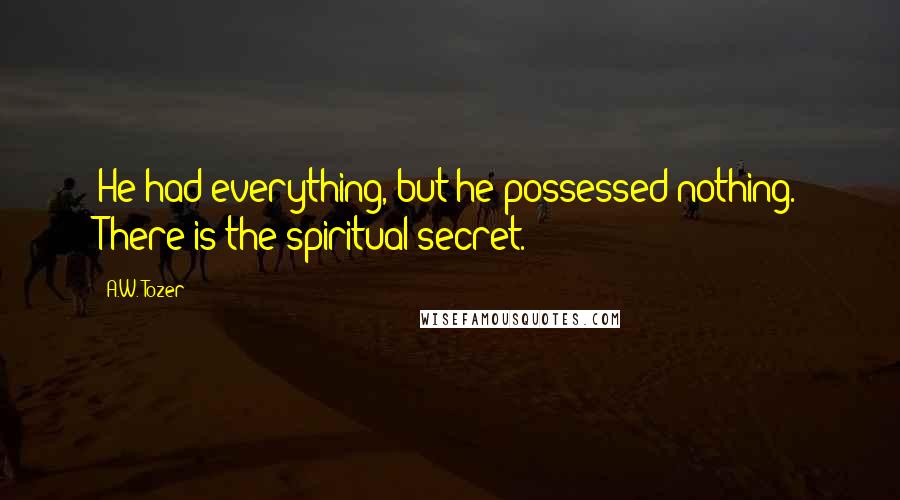 A.W. Tozer Quotes: He had everything, but he possessed nothing. There is the spiritual secret.