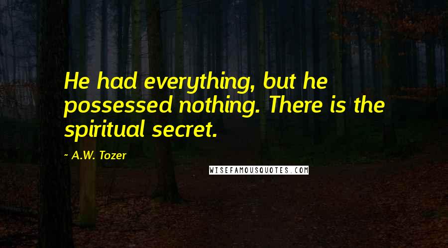 A.W. Tozer Quotes: He had everything, but he possessed nothing. There is the spiritual secret.