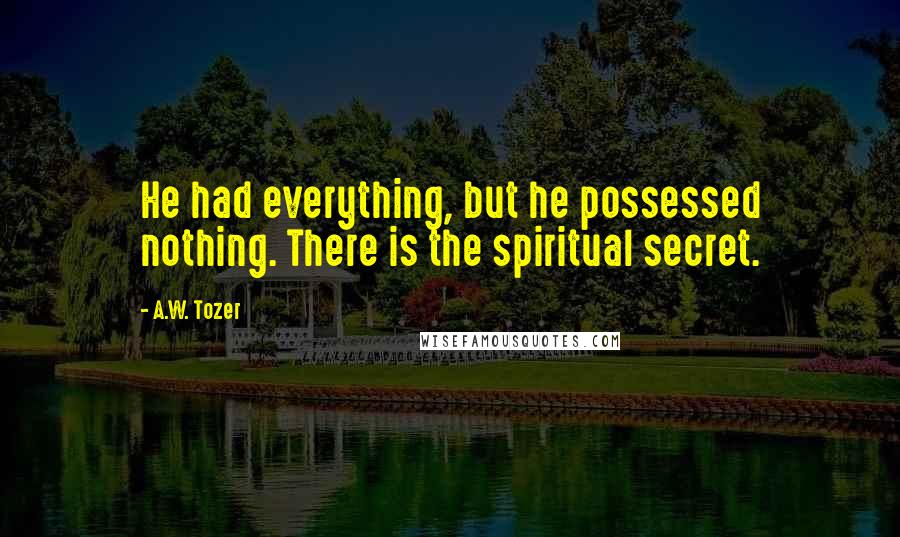 A.W. Tozer Quotes: He had everything, but he possessed nothing. There is the spiritual secret.