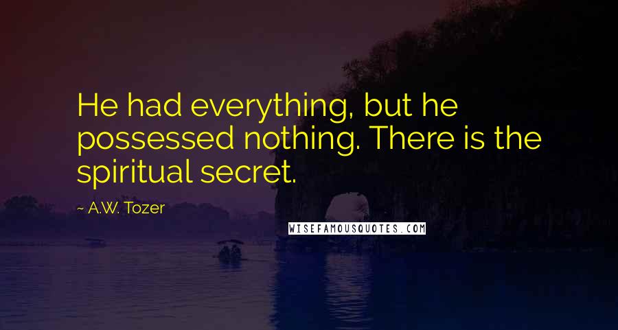 A.W. Tozer Quotes: He had everything, but he possessed nothing. There is the spiritual secret.