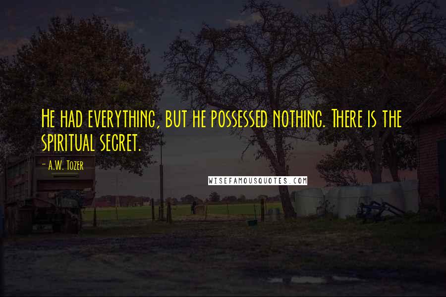 A.W. Tozer Quotes: He had everything, but he possessed nothing. There is the spiritual secret.