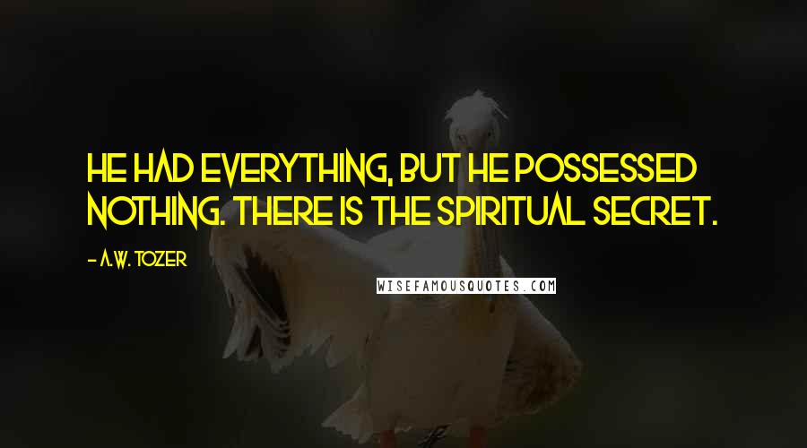 A.W. Tozer Quotes: He had everything, but he possessed nothing. There is the spiritual secret.