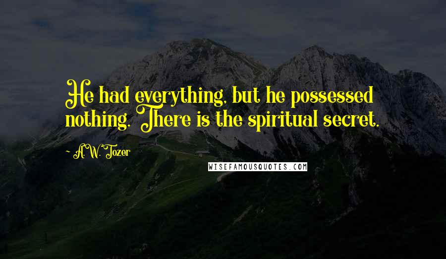 A.W. Tozer Quotes: He had everything, but he possessed nothing. There is the spiritual secret.