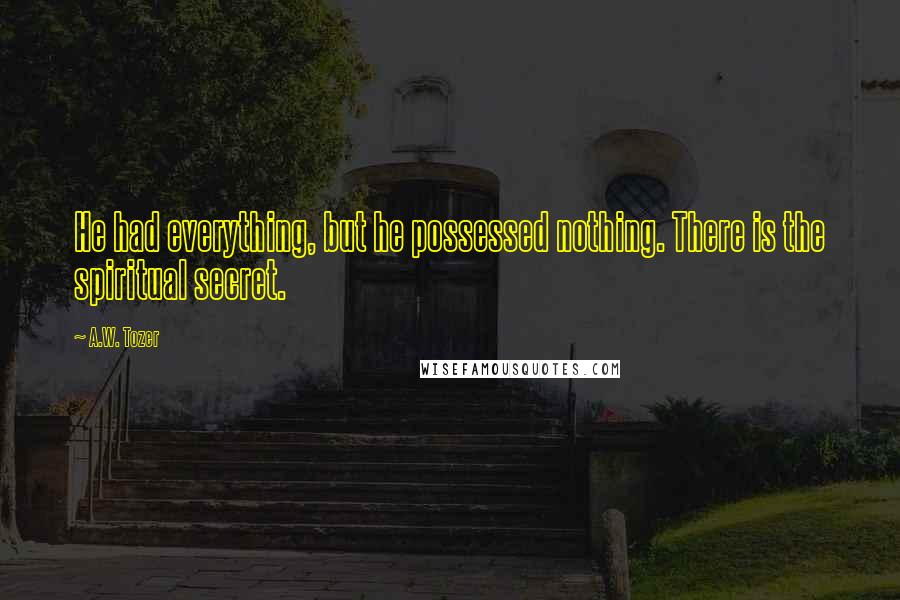 A.W. Tozer Quotes: He had everything, but he possessed nothing. There is the spiritual secret.