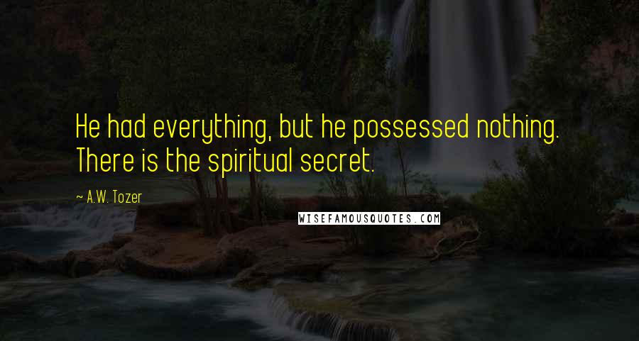 A.W. Tozer Quotes: He had everything, but he possessed nothing. There is the spiritual secret.