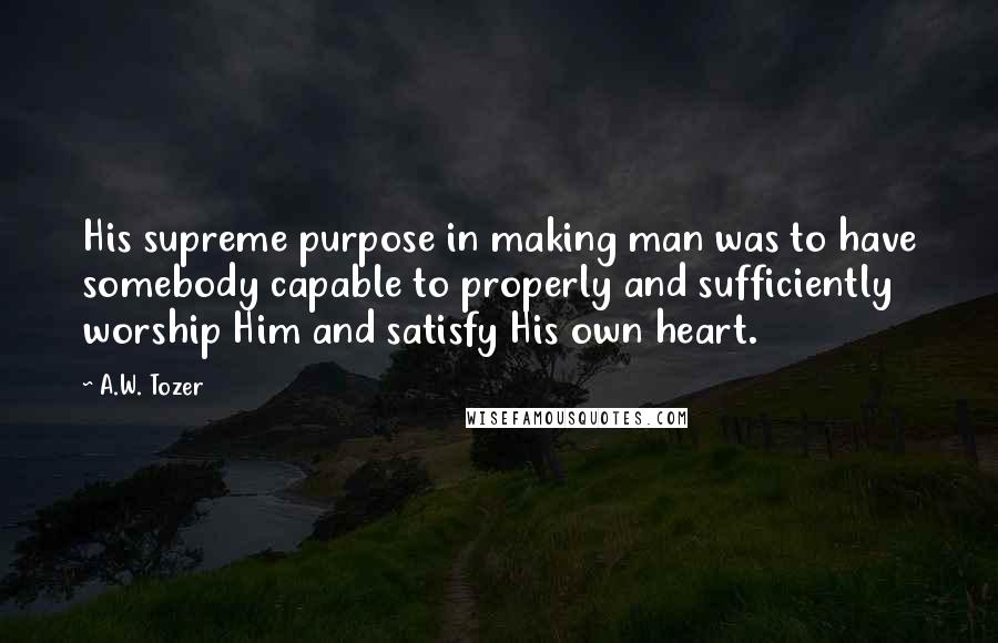 A.W. Tozer Quotes: His supreme purpose in making man was to have somebody capable to properly and sufficiently worship Him and satisfy His own heart.