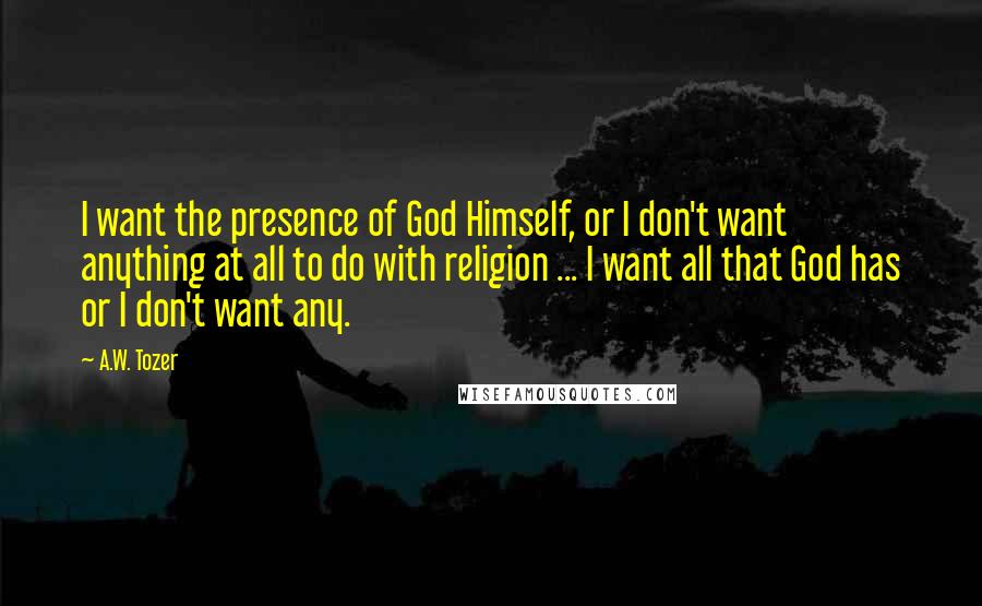 A.W. Tozer Quotes: I want the presence of God Himself, or I don't want anything at all to do with religion ... I want all that God has or I don't want any.