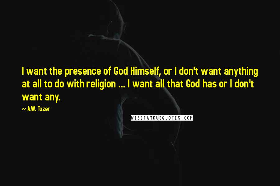 A.W. Tozer Quotes: I want the presence of God Himself, or I don't want anything at all to do with religion ... I want all that God has or I don't want any.