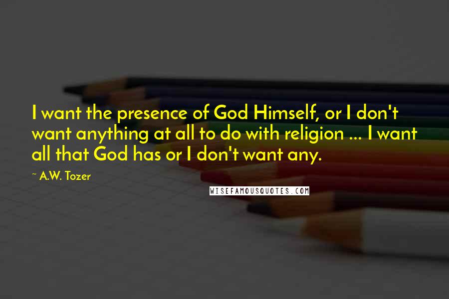 A.W. Tozer Quotes: I want the presence of God Himself, or I don't want anything at all to do with religion ... I want all that God has or I don't want any.