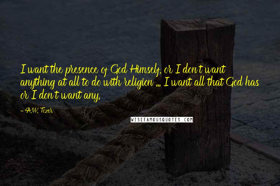 A.W. Tozer Quotes: I want the presence of God Himself, or I don't want anything at all to do with religion ... I want all that God has or I don't want any.