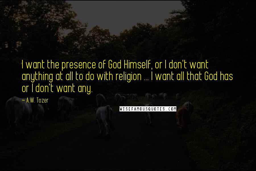 A.W. Tozer Quotes: I want the presence of God Himself, or I don't want anything at all to do with religion ... I want all that God has or I don't want any.