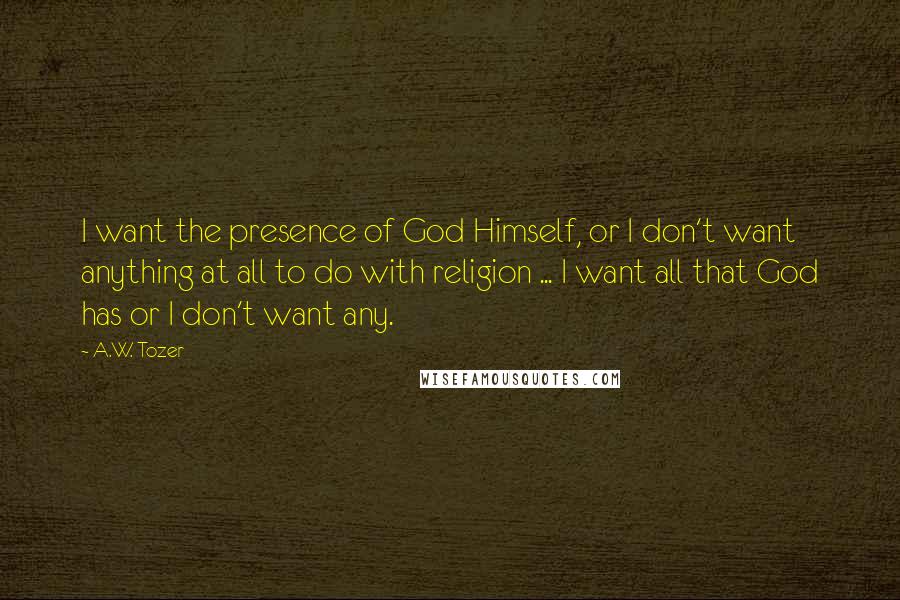 A.W. Tozer Quotes: I want the presence of God Himself, or I don't want anything at all to do with religion ... I want all that God has or I don't want any.