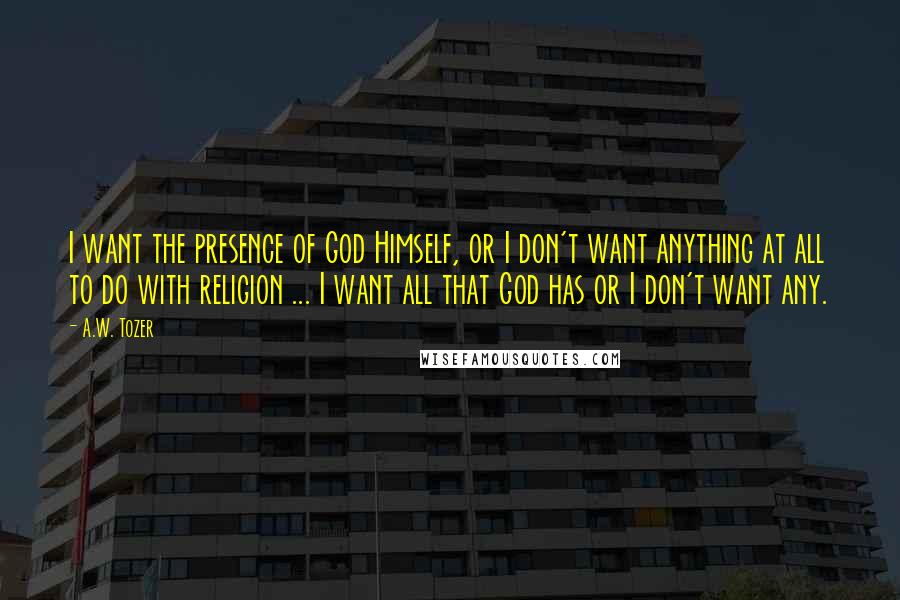 A.W. Tozer Quotes: I want the presence of God Himself, or I don't want anything at all to do with religion ... I want all that God has or I don't want any.
