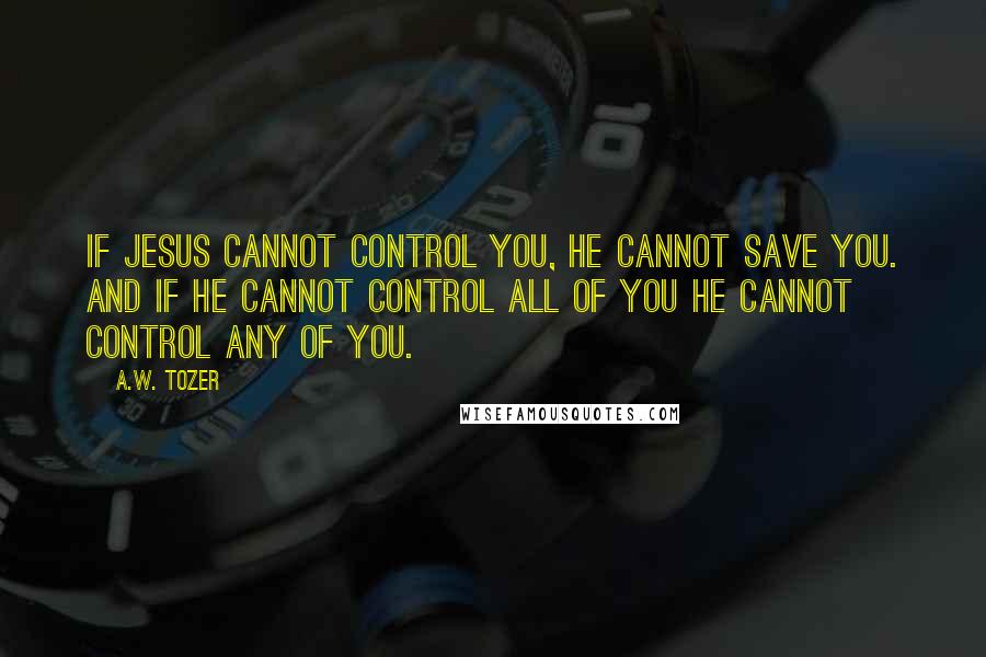 A.W. Tozer Quotes: If JESUS cannot control you, HE cannot save you. And if HE cannot control ALL of you HE cannot control any of you.