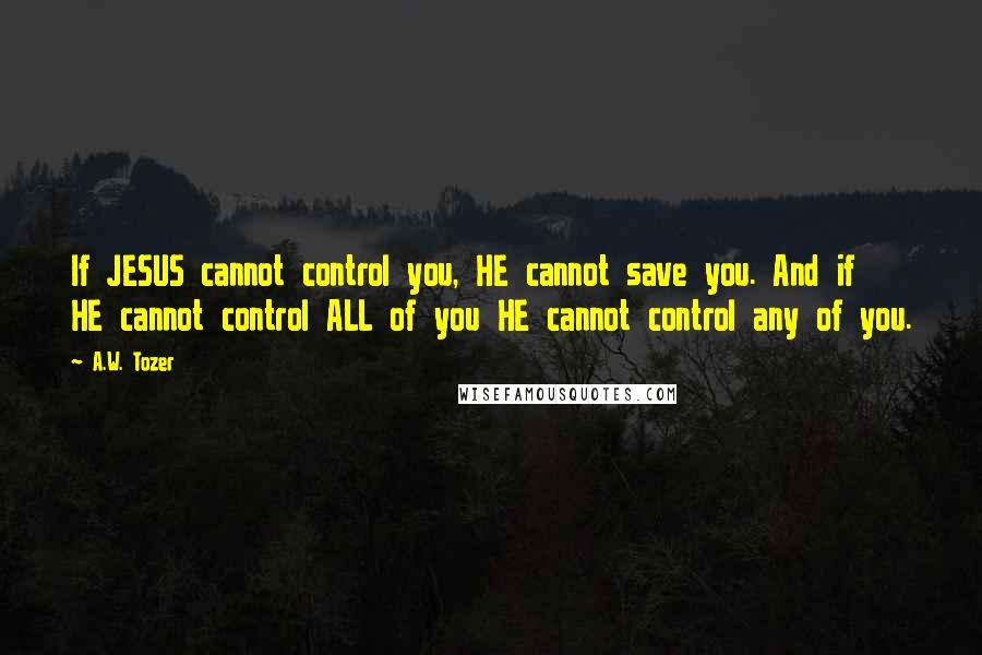 A.W. Tozer Quotes: If JESUS cannot control you, HE cannot save you. And if HE cannot control ALL of you HE cannot control any of you.