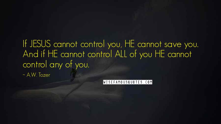 A.W. Tozer Quotes: If JESUS cannot control you, HE cannot save you. And if HE cannot control ALL of you HE cannot control any of you.