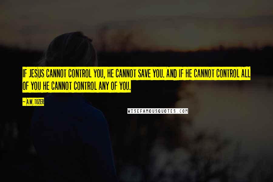 A.W. Tozer Quotes: If JESUS cannot control you, HE cannot save you. And if HE cannot control ALL of you HE cannot control any of you.