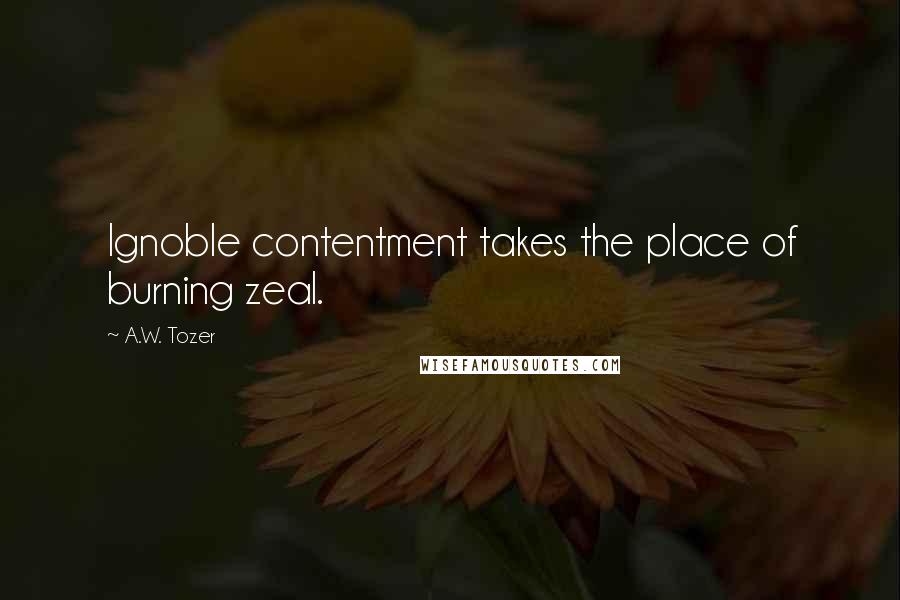 A.W. Tozer Quotes: Ignoble contentment takes the place of burning zeal.