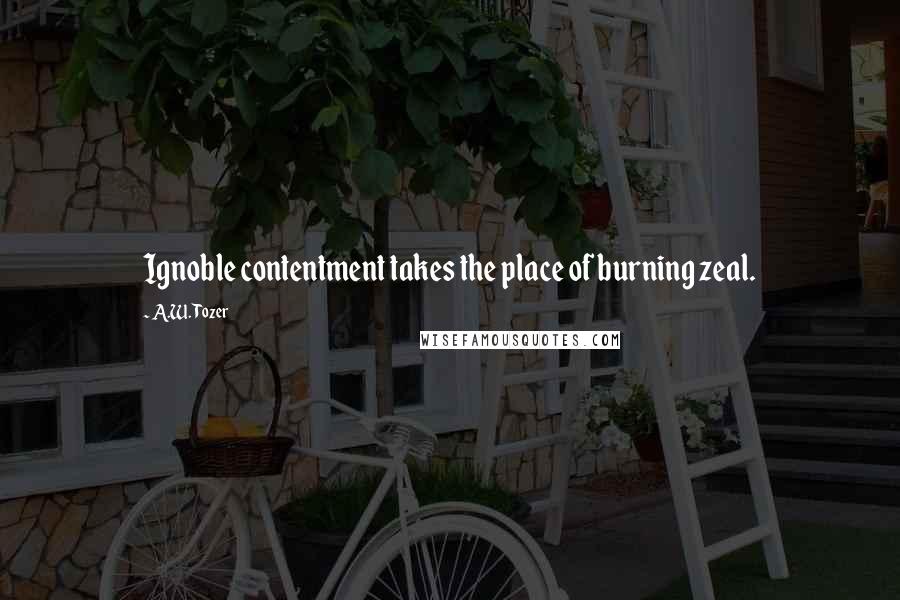 A.W. Tozer Quotes: Ignoble contentment takes the place of burning zeal.