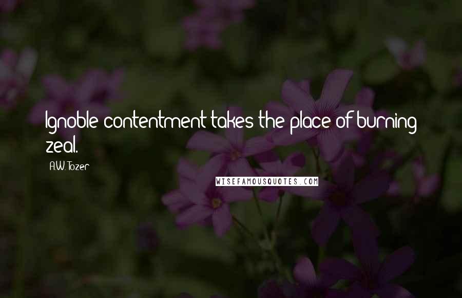 A.W. Tozer Quotes: Ignoble contentment takes the place of burning zeal.