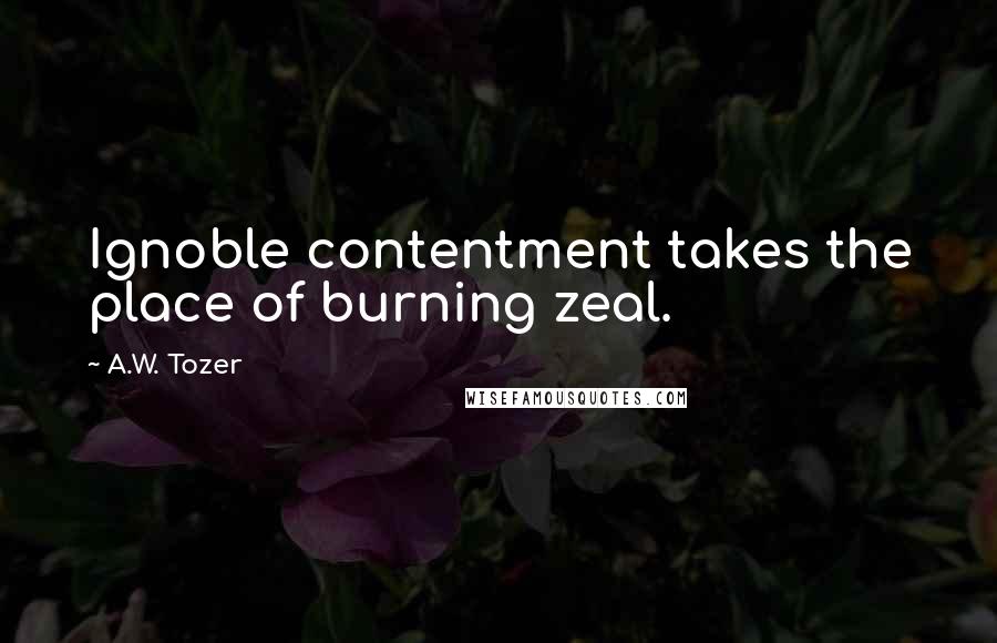 A.W. Tozer Quotes: Ignoble contentment takes the place of burning zeal.