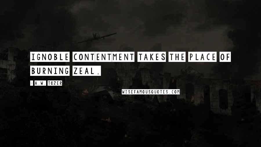 A.W. Tozer Quotes: Ignoble contentment takes the place of burning zeal.