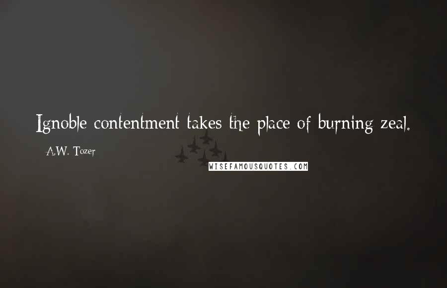 A.W. Tozer Quotes: Ignoble contentment takes the place of burning zeal.