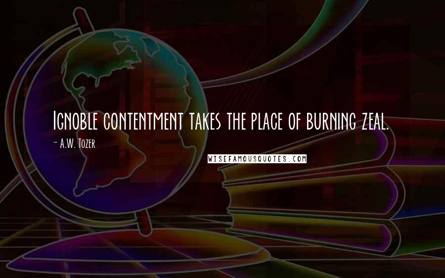 A.W. Tozer Quotes: Ignoble contentment takes the place of burning zeal.