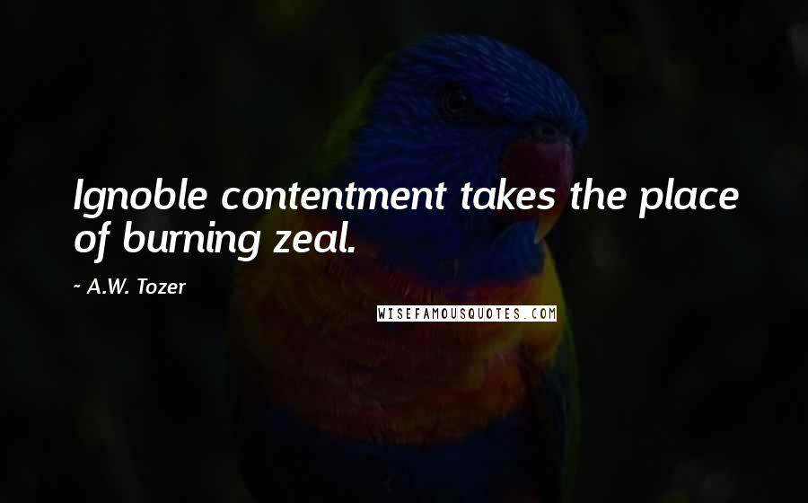 A.W. Tozer Quotes: Ignoble contentment takes the place of burning zeal.