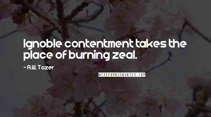 A.W. Tozer Quotes: Ignoble contentment takes the place of burning zeal.