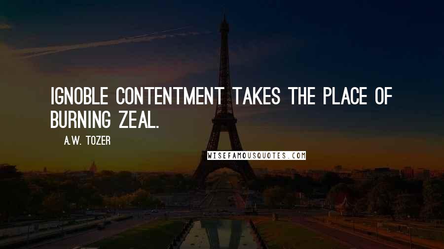 A.W. Tozer Quotes: Ignoble contentment takes the place of burning zeal.