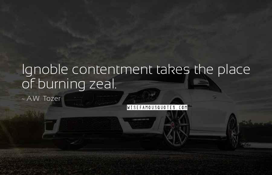 A.W. Tozer Quotes: Ignoble contentment takes the place of burning zeal.