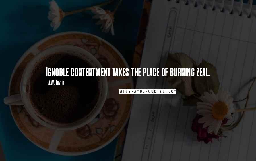 A.W. Tozer Quotes: Ignoble contentment takes the place of burning zeal.