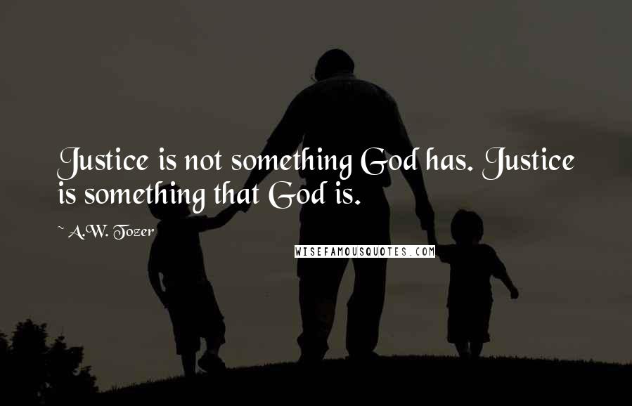 A.W. Tozer Quotes: Justice is not something God has. Justice is something that God is.