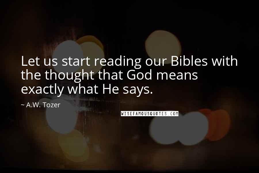 A.W. Tozer Quotes: Let us start reading our Bibles with the thought that God means exactly what He says.