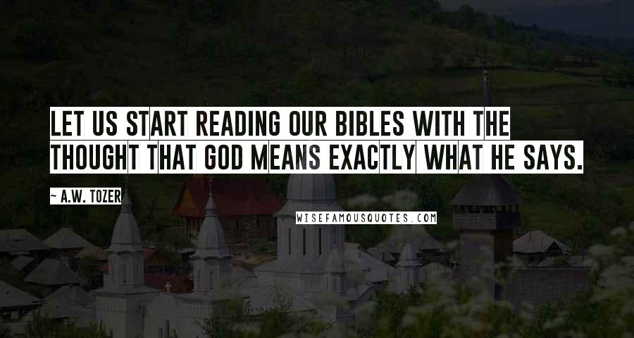 A.W. Tozer Quotes: Let us start reading our Bibles with the thought that God means exactly what He says.